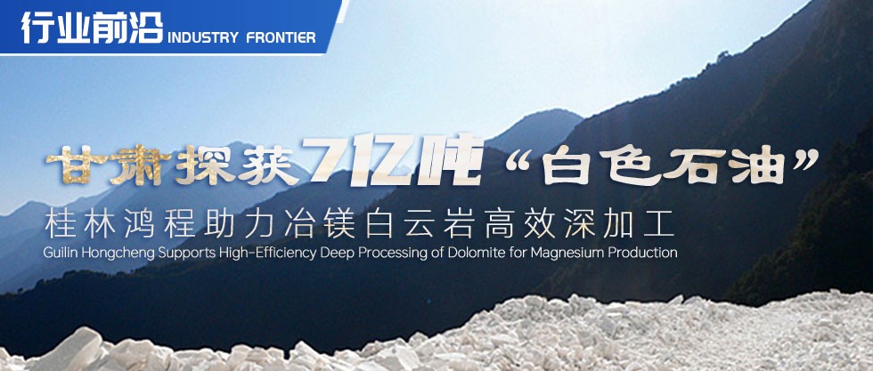 行业前沿|甘肃探获7亿吨“白色石油”！桂林鸿程助力冶镁白云岩高效深加工